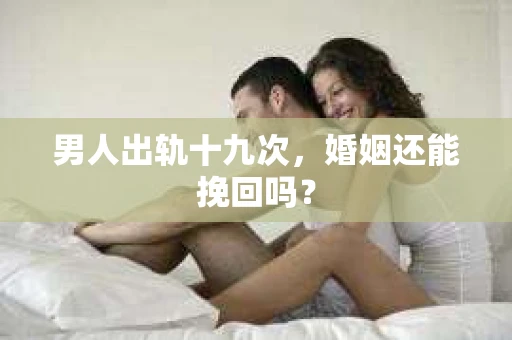 男人出轨十九次，婚姻还能挽回吗？