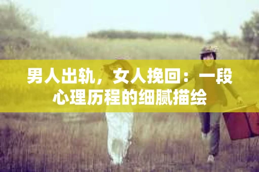 男人出轨，女人挽回：一段心理历程的细腻描绘