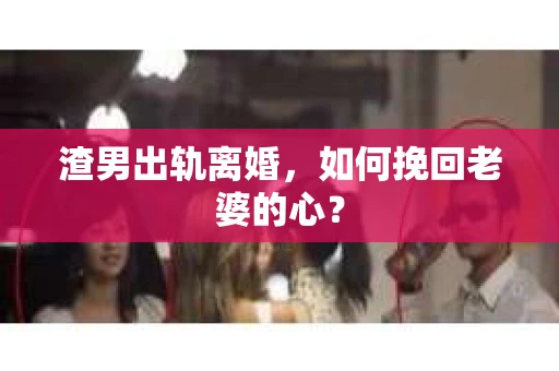 渣男出轨离婚，如何挽回老婆的心？