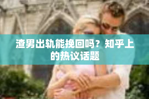 渣男出轨能挽回吗？知乎上的热议话题