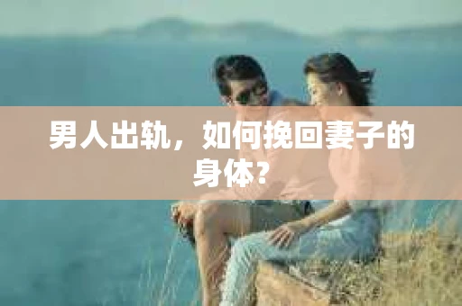 男人出轨，如何挽回妻子的身体？