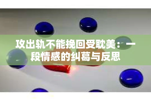 攻出轨不能挽回受耽美：一段情感的纠葛与反思