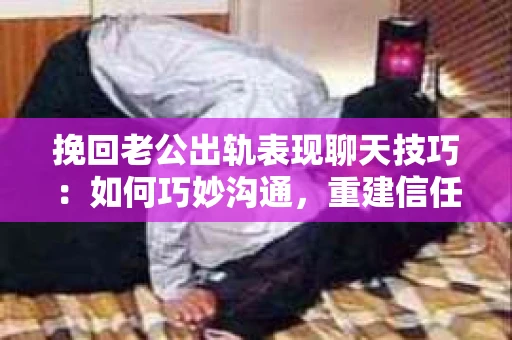 挽回老公出轨表现聊天技巧：如何巧妙沟通，重建信任