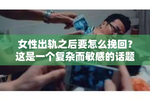 女性出轨之后要怎么挽回？这是一个复杂而敏感的话题，涉及到情感、道德、家庭和社会等多个层面。在这个问题上，没有一劳永逸的解决方案，但我们可以从以下几个方面来探讨。