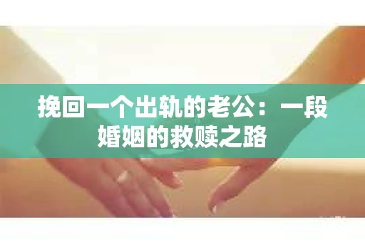 挽回一个出轨的老公：一段婚姻的救赎之路