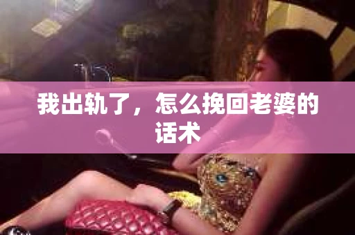 我出轨了，怎么挽回老婆的话术