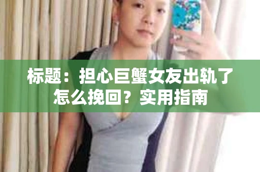 标题：担心巨蟹女友出轨了怎么挽回？实用指南