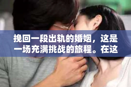 挽回一段出轨的婚姻，这是一场充满挑战的旅程。在这个充满变数的世界里，婚姻的稳固性受到诸多考验，而面对出轨，许多人不禁会问：我们还有机会挽回这段婚姻吗？今天，就让我们一起来探讨这个问题。