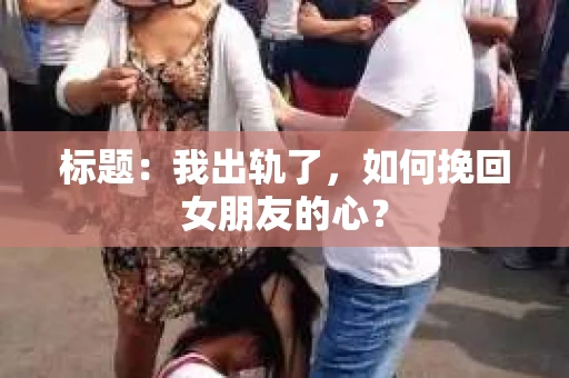标题：我出轨了，如何挽回女朋友的心？
