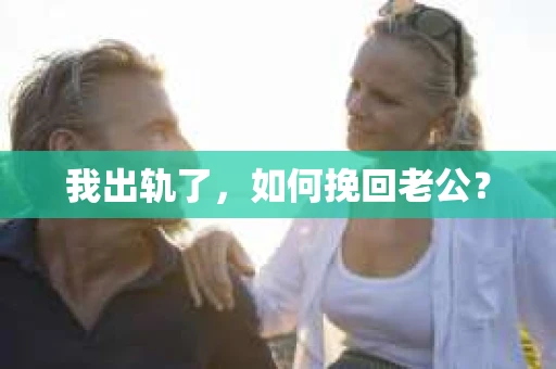 我出轨了，如何挽回老公？