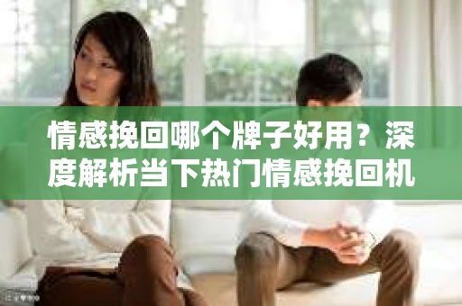 情感挽回哪个牌子好用？深度解析当下热门情感挽回机构