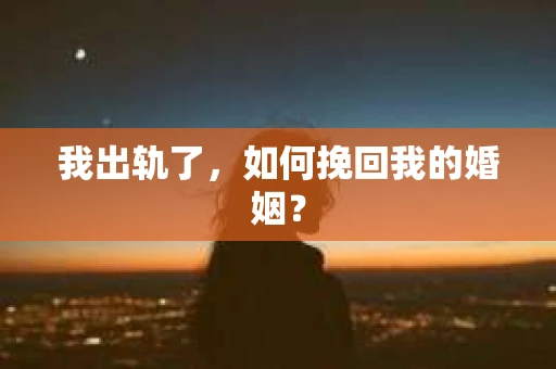 我出轨了，如何挽回我的婚姻？