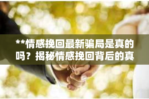 **情感挽回最新骗局是真的吗？揭秘情感挽回背后的真相**