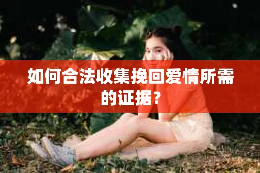 如何合法收集挽回爱情所需的证据？