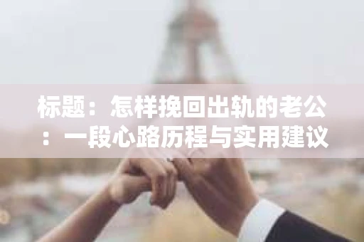 标题：怎样挽回出轨的老公：一段心路历程与实用建议