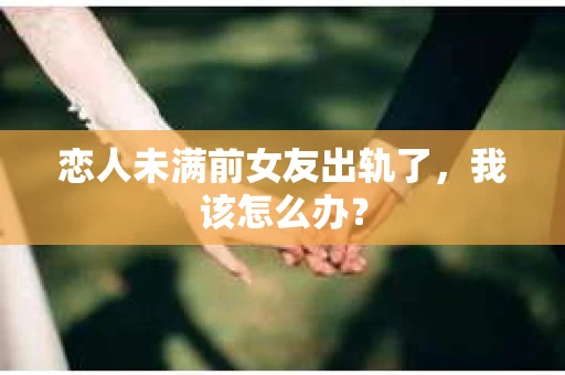 恋人未满前女友出轨了，我该怎么办？