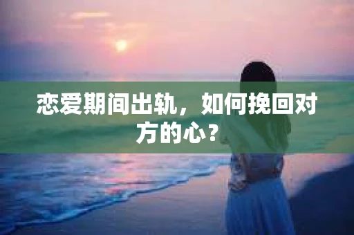 恋爱期间出轨，如何挽回对方的心？
