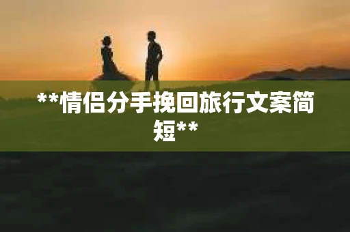 **情侣分手挽回旅行文案简短**