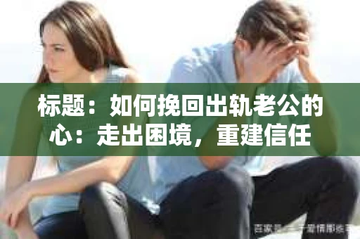 标题：如何挽回出轨老公的心：走出困境，重建信任
