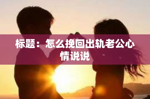 标题：怎么挽回出轨老公心情说说