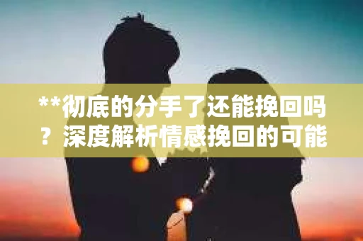 **彻底的分手了还能挽回吗？深度解析情感挽回的可能性**