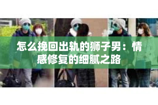 怎么挽回出轨的狮子男：情感修复的细腻之路
