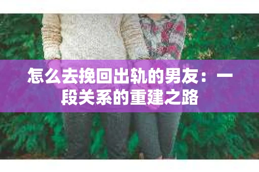 怎么去挽回出轨的男友：一段关系的重建之路