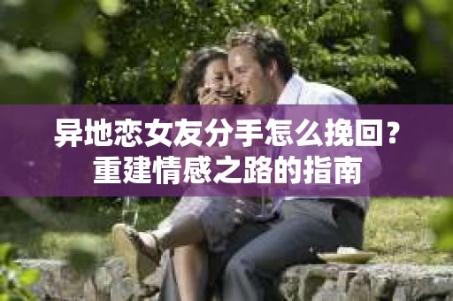 异地恋女友分手怎么挽回？重建情感之路的指南