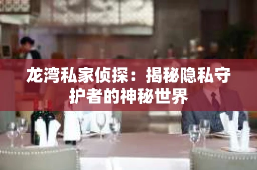 龙湾私家侦探：揭秘隐私守护者的神秘世界