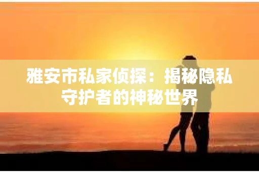 雅安市私家侦探：揭秘隐私守护者的神秘世界