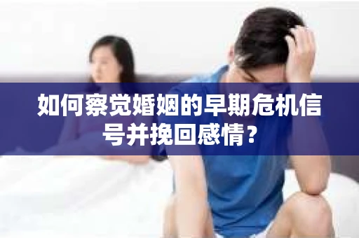 如何察觉婚姻的早期危机信号并挽回感情？