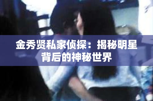 金秀贤私家侦探：揭秘明星背后的神秘世界