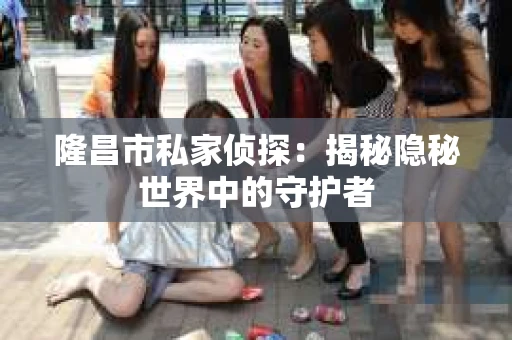 隆昌市私家侦探：揭秘隐秘世界中的守护者