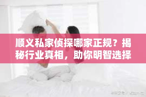 顺义私家侦探哪家正规？揭秘行业真相，助你明智选择