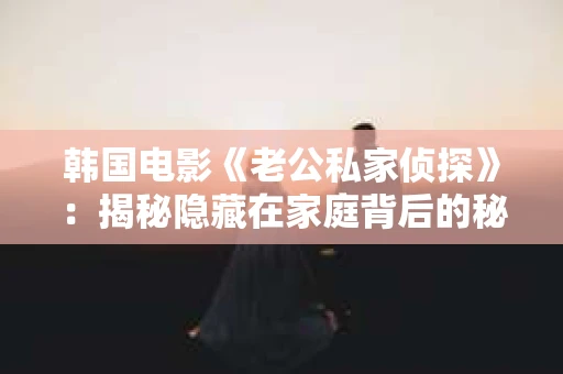 韩国电影《老公私家侦探》：揭秘隐藏在家庭背后的秘密