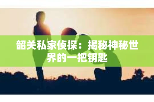 韶关私家侦探：揭秘神秘世界的一把钥匙