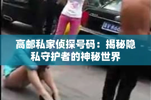 高邮私家侦探号码：揭秘隐私守护者的神秘世界