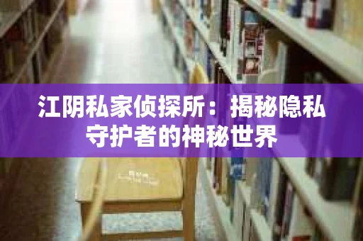 江阴私家侦探所：揭秘隐私守护者的神秘世界