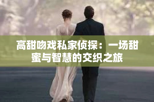 高甜吻戏私家侦探：一场甜蜜与智慧的交织之旅