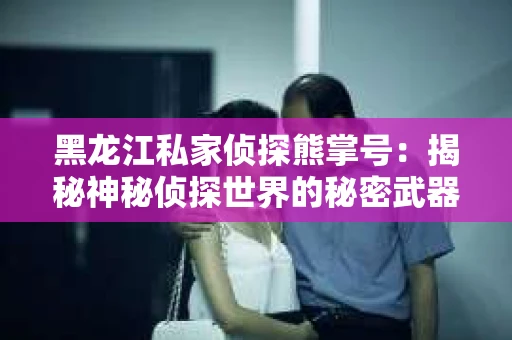黑龙江私家侦探熊掌号：揭秘神秘侦探世界的秘密武器