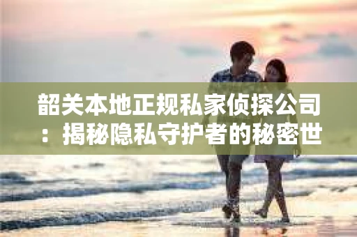 韶关本地正规私家侦探公司：揭秘隐私守护者的秘密世界
