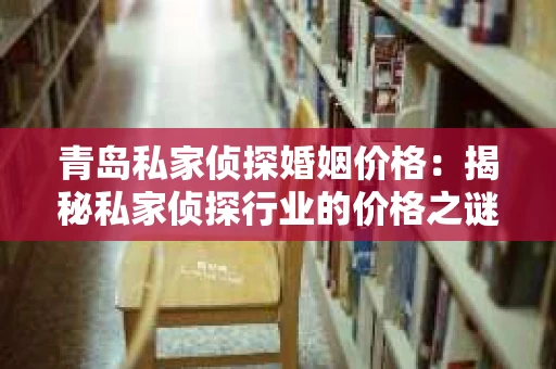 青岛私家侦探婚姻价格：揭秘私家侦探行业的价格之谜