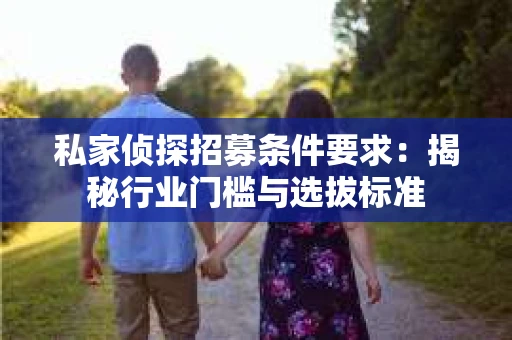 私家侦探招募条件要求：揭秘行业门槛与选拔标准