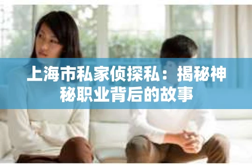 上海市私家侦探私：揭秘神秘职业背后的故事