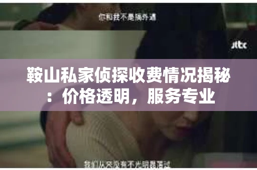 鞍山私家侦探收费情况揭秘：价格透明，服务专业
