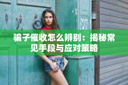 骗子催收怎么辨别：揭秘常见手段与应对策略