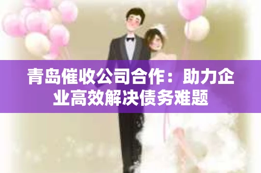 青岛催收公司合作：助力企业高效解决债务难题