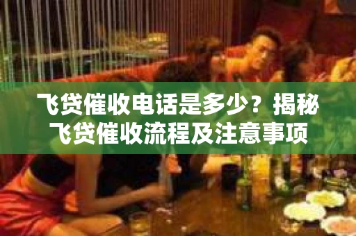 飞贷催收电话是多少？揭秘飞贷催收流程及注意事项