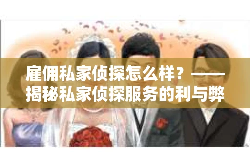 雇佣私家侦探怎么样？——揭秘私家侦探服务的利与弊