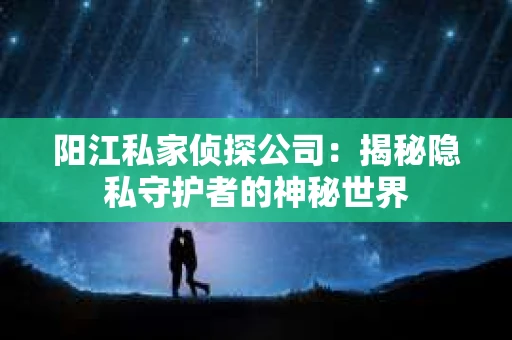 阳江私家侦探公司：揭秘隐私守护者的神秘世界